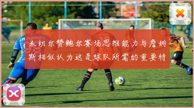 米切尔赞鲍尔赛场思维能力与詹姆斯相似认为这是球队所需的重要特质