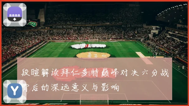 段暄解读拜仁多特巅峰对决六分战背后的深远意义与影响