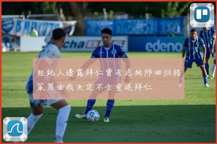 经纪人透露拜仁曾考虑纳帅回归格策若由我决定不会重返拜仁