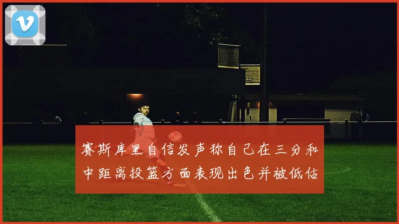 赛斯库里自信发声称自己在三分和中距离投篮方面表现出色并被低估