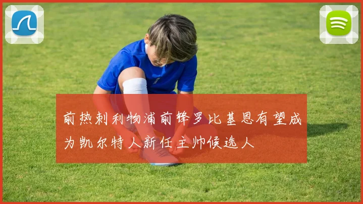 前热刺利物浦前锋罗比基恩有望成为凯尔特人新任主帅候选人