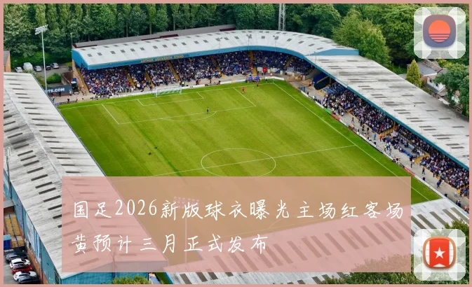 国足2026新版球衣曝光主场红客场黄预计三月正式发布