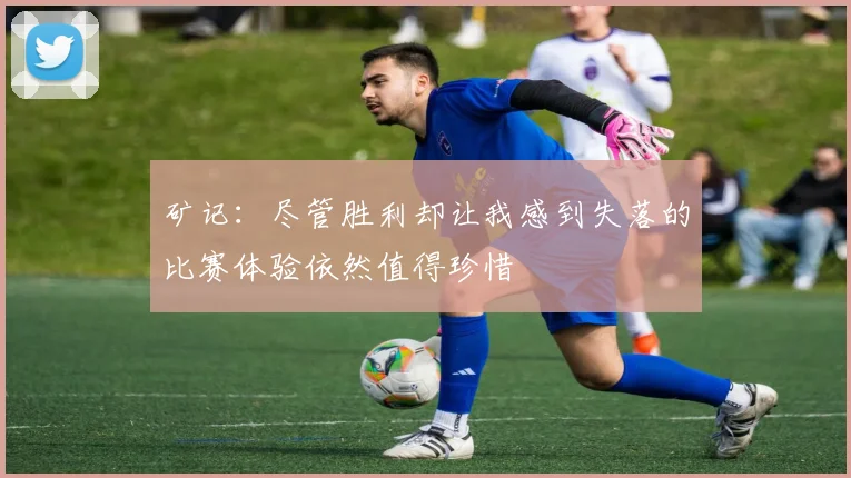 矿记：尽管胜利却让我感到失落的比赛体验依然值得珍惜