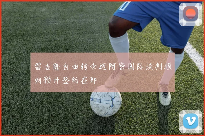 雷吉隆自由转会迈阿密国际谈判顺利预计签约在即