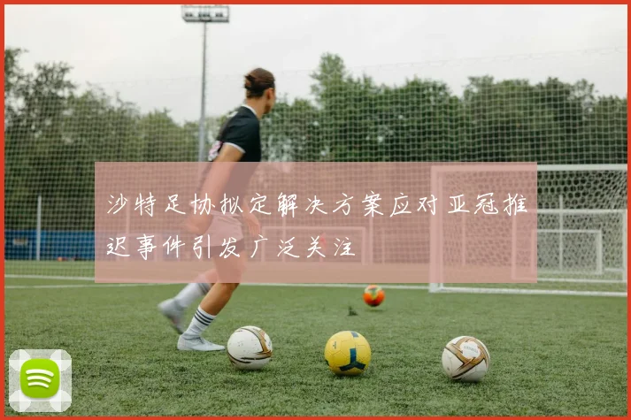 沙特足协拟定解决方案应对亚冠推迟事件引发广泛关注