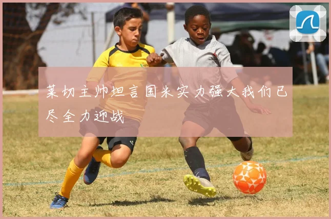 莱切主帅坦言国米实力强大我们已尽全力迎战