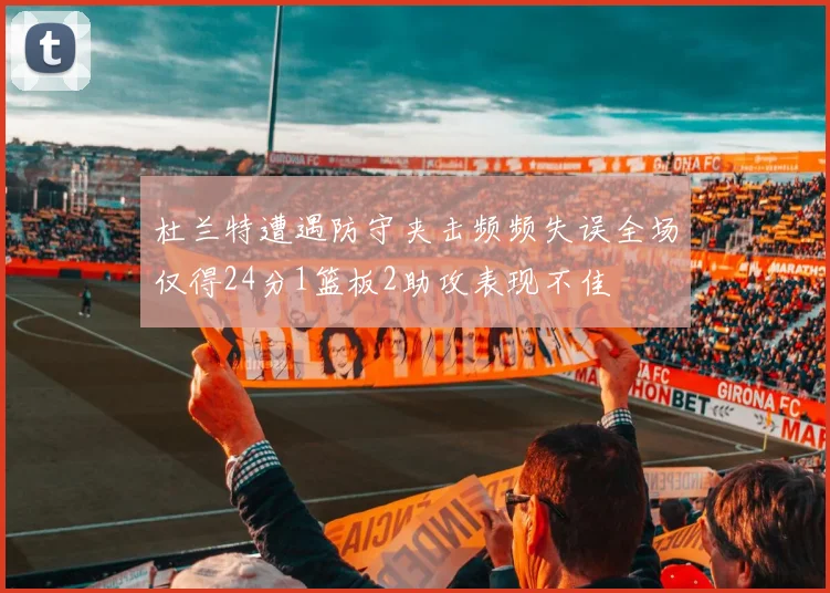 杜兰特遭遇防守夹击频频失误全场仅得24分1篮板2助攻表现不佳