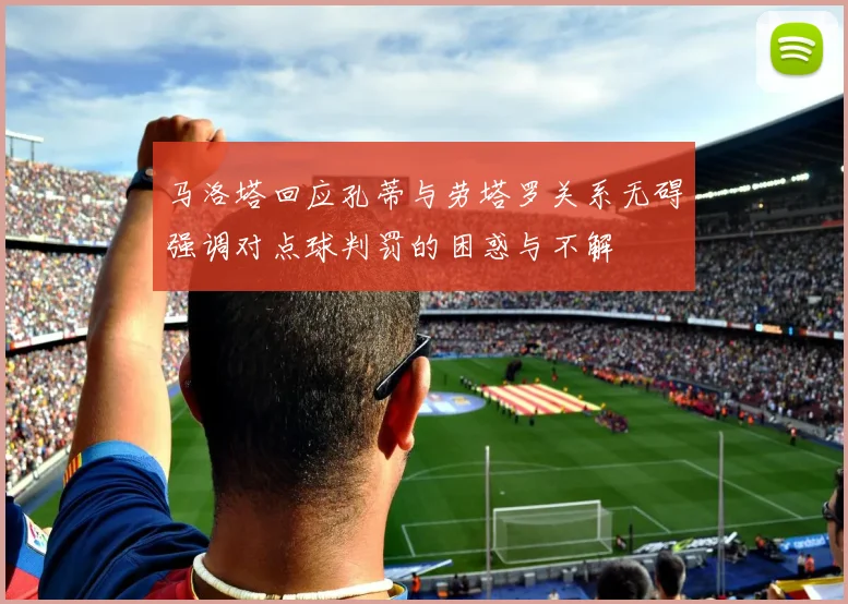马洛塔回应孔蒂与劳塔罗关系无碍强调对点球判罚的困惑与不解