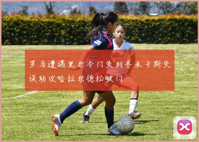 罗马遭遇里尔冷门失利齐米卡斯失误助攻哈拉尔德松破门