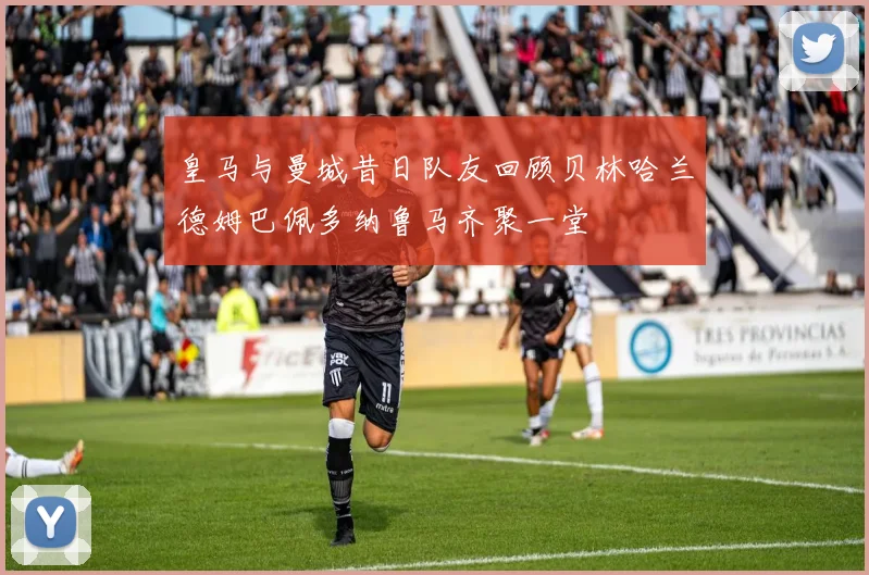 皇马与曼城昔日队友回顾贝林哈兰德姆巴佩多纳鲁马齐聚一堂