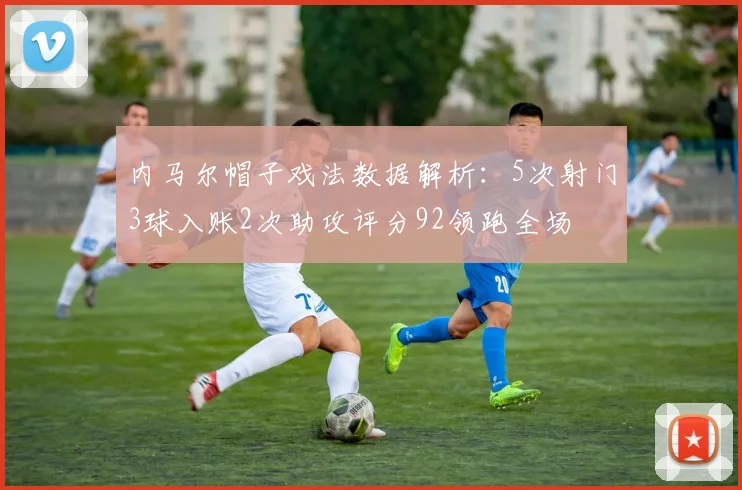 内马尔帽子戏法数据解析：5次射门3球入账2次助攻评分92领跑全场