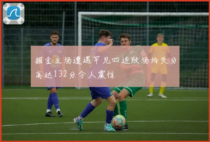 掘金主场遭遇罕见四连败场均失分高达132分令人震惊
