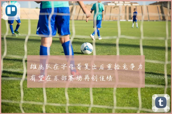 雄鹿队在字母哥复出后重拾竞争力有望在东部赛场再创佳绩