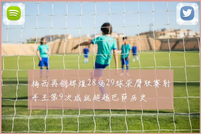 梅西再创辉煌28场29球荣膺联赛射手王第9次成就超越巴萨历史