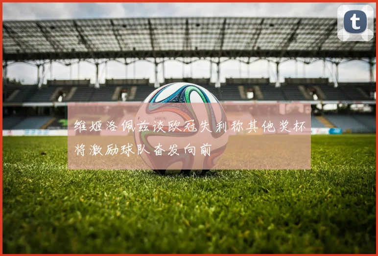 维姬洛佩兹谈欧冠失利称其他奖杯将激励球队奋发向前