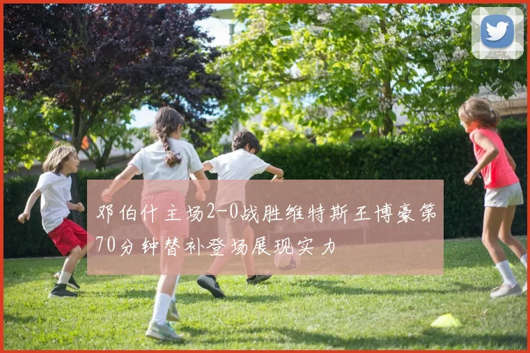 邓伯什主场2-0战胜维特斯王博豪第70分钟替补登场展现实力