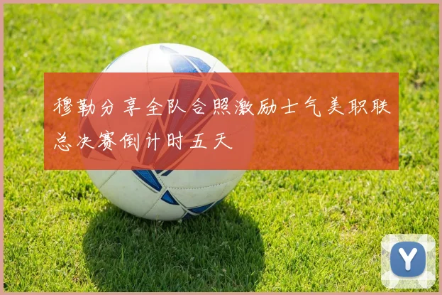 穆勒分享全队合照激励士气美职联总决赛倒计时五天